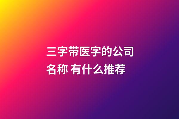 三字带医字的公司名称 有什么推荐-第1张-公司起名-玄机派